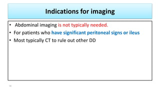 Indications for imaging
• Abdominal imaging is not typically needed.
• For patients who have significant peritoneal signs or ileus
• Most typically CT to rule out other DD
32
 