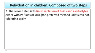 Rehydration in children: Composed of two steps
2. The second step is to finish repletion of fluids and electrolytes
either with IV fluids or ORT (the preferred method unless can not
tolerating orally )
42
 