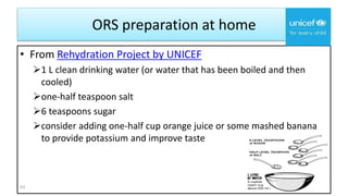 ORS preparation at home
• From Rehydration Project by UNICEF
1 L clean drinking water (or water that has been boiled and then
cooled)
one-half teaspoon salt
6 teaspoons sugar
consider adding one-half cup orange juice or some mashed banana
to provide potassium and improve taste
43
 