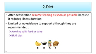 2.Diet
• After dehydration resume feeding as soon as possible because
it reduces illness duration
• Limited or no evidence to support although they are
recommended :
Avoiding solid food or dairy
BRAT diet
45
 