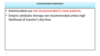 4.Antimicrobial medications
• Antimicrobial use not recommended in most patients
• Empiric antibiotic therapy not recommended unless high
likelihood of traveler's diarrhea
50
 