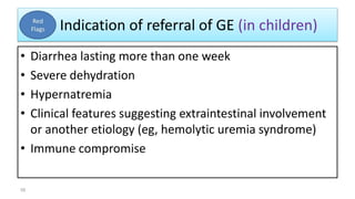 Indication of referral of GE (in children)
• Diarrhea lasting more than one week
• Severe dehydration
• Hypernatremia
• Clinical features suggesting extraintestinal involvement
or another etiology (eg, hemolytic uremia syndrome)
• Immune compromise
58
 