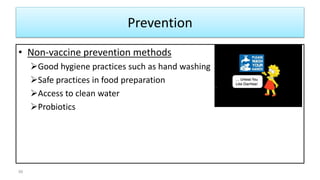 Prevention
• Non-vaccine prevention methods
Good hygiene practices such as hand washing
Safe practices in food preparation
Access to clean water
Probiotics
59
 