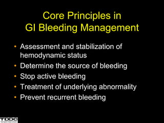 Core Principles in
GI Bleeding Management
• Assessment and stabilization of
hemodynamic status
• Determine the source of bleeding
• Stop active bleeding
• Treatment of underlying abnormality
• Prevent recurrent bleeding
 