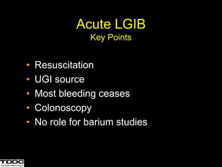 • Resuscitation
• UGI source
• Most bleeding ceases
• Colonoscopy
• No role for barium studies
Acute LGIB
Key Points
 