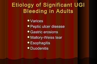 Etiology of Significant UGI
    Bleeding in Adults
     Varices  
     Peptic ulcer disease   
     Gastric erosions   
     Mallory-Weiss tear   
     Esophagitis  
     Duodenitis
 