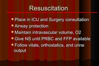 Resuscitation
Place in ICU and Surgery consultation
Airway protection
Maintain intravascular volume, O2
Give NS until PRBC and FFP available
Follow vitals, orthostatics, and urine
 output
 