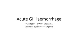 Acute GI Haemorrhage
Presented By : Dr Ankit Lalchandani
Moderated By : Dr Puneet K Agarwal
 