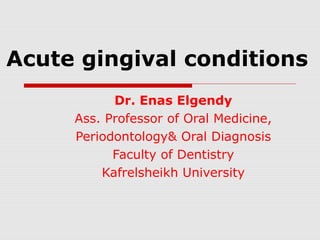 Acute gingival conditions
Dr. Enas Elgendy
Ass. Professor of Oral Medicine,
Periodontology& Oral Diagnosis
Faculty of Dentistry
Kafrelsheikh University
 
