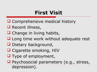 First Visit
 Comprehensive medical history
 Recent illness,
 Change in living habits,
 Long time work without adequate rest
 Dietary background,
 Cigarette smoking, HIV
 Type of employment,
 Psychosocial parameters (e.g., stress,
depression).
 