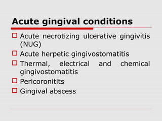 Acute gingival conditions
 Acute necrotizing ulcerative gingivitis
(NUG)
 Acute herpetic gingivostomatitis
 Thermal, electrical and chemical
gingivostomatitis
 Pericoronitits
 Gingival abscess
 
