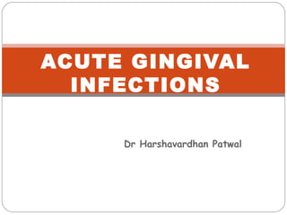 Dr Harshavardhan Patwal
ACUTE GINGIVAL
INFECTIONS
 