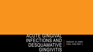 ACUTE GINGIVAL
INFECTIONS AND
DESQUAMATIVE
GINGIVITIS
REBEKAH. M. JAMES
FINAL YEAR PART 1.
 