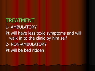 TREATMENT
1- AMBULATORY
Pt will have less toxic symptoms and will
walk in to the clinic by him self
2- NON-AMBULATORY
Pt will be bed ridden
 