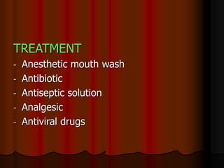 TREATMENT
- Anesthetic mouth wash
- Antibiotic
- Antiseptic solution
- Analgesic
- Antiviral drugs
 