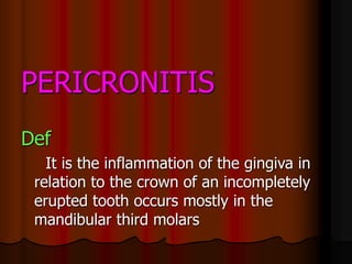 PERICRONITIS
Def
It is the inflammation of the gingiva in
relation to the crown of an incompletely
erupted tooth occurs mostly in the
mandibular third molars
 