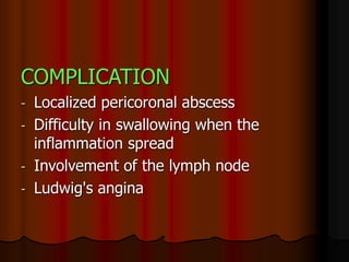 COMPLICATION
- Localized pericoronal abscess
- Difficulty in swallowing when the
inflammation spread
- Involvement of the lymph node
- Ludwig's angina
 