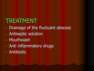 TREATMENT
- Drainage of the fluctuant abscess
- Antiseptic solution
- Mouthwash
- Anti inflammatory drugs
- Antibiotic
 