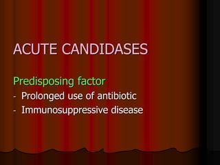ACUTE CANDIDASES
Predisposing factor
- Prolonged use of antibiotic
- Immunosuppressive disease
 