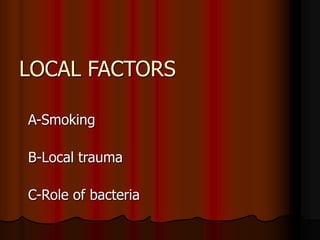 LOCAL FACTORS
A-Smoking
B-Local trauma
C-Role of bacteria
 