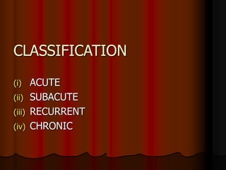 CLASSIFICATION
(i) ACUTE
(ii) SUBACUTE
(iii) RECURRENT
(iv) CHRONIC
 