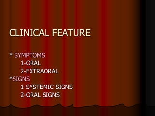 CLINICAL FEATURE
* SYMPTOMS
1-ORAL
2-EXTRAORAL
*SIGNS
1-SYSTEMIC SIGNS
2-ORAL SIGNS
 