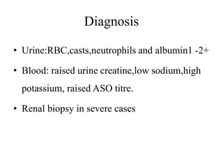 Diagnosis
• Urine:RBC,casts,neutrophils and albumin1 -2+
• Blood: raised urine creatine,low sodium,high
potassium, raised ASO titre.
• Renal biopsy in severe cases
 
