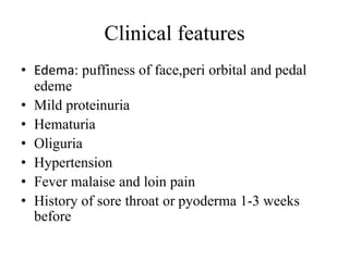 Clinical features
• Edema: puffiness of face,peri orbital and pedal
edeme
• Mild proteinuria
• Hematuria
• Oliguria
• Hypertension
• Fever malaise and loin pain
• History of sore throat or pyoderma 1-3 weeks
before
 