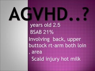 years old 2.5
BSAB 21%
Involving back, upper
buttock rt-arm both loin
, area
Scald injury hot milk

 