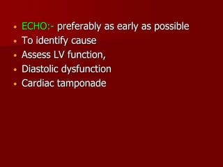•   ECHO:- preferably as early as possible
•   To identify cause
•   Assess LV function,
•   Diastolic dysfunction
•   Cardiac tamponade
 