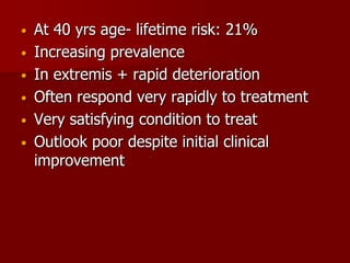 •   At 40 yrs age- lifetime risk: 21%
•   Increasing prevalence
•   In extremis + rapid deterioration
•   Often respond very rapidly to treatment
•   Very satisfying condition to treat
•   Outlook poor despite initial clinical
    improvement
 