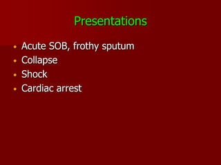 Presentations
•   Acute SOB, frothy sputum
•   Collapse
•   Shock
•   Cardiac arrest
 
