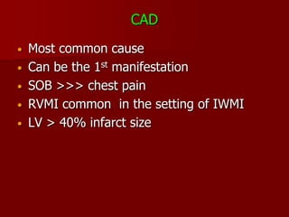 CAD
•   Most common cause
•   Can be the 1st manifestation
•   SOB >>> chest pain
•   RVMI common in the setting of IWMI
•   LV > 40% infarct size
 