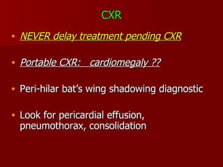 CXR NEVER delay treatment pending CXR Portable CXR:  cardiomegaly ?? Peri-hilar bat’s wing shadowing diagnostic Look for pericardial effusion, pneumothorax, consolidation 