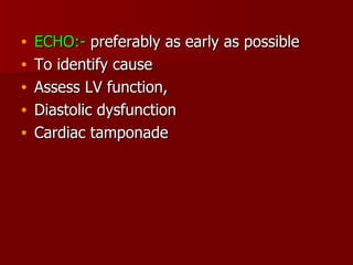 ECHO:-  preferably as early as possible To identify cause Assess LV function,  Diastolic dysfunction Cardiac tamponade 