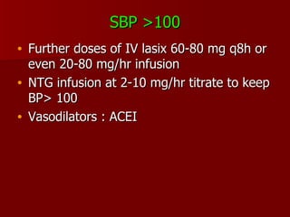 SBP >100 Further doses of IV lasix 60-80 mg q8h or even 20-80 mg/hr infusion NTG infusion at 2-10 mg/hr titrate to keep BP> 100 Vasodilators : ACEI  