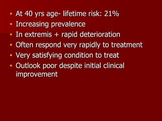 At 40 yrs age- lifetime risk: 21% Increasing prevalence In extremis + rapid deterioration Often respond very rapidly to treatment Very satisfying condition to treat Outlook poor despite initial clinical improvement 
