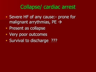 Collapse/ cardiac arrest Severe HF of any cause:- prone for malignant arrythmias, PE   Present as collapse Very poor outcomes Survival to discharge  ??? 