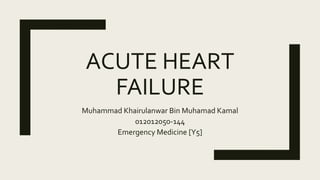 ACUTE HEART
FAILURE
Muhammad Khairulanwar Bin Muhamad Kamal
012012050-144
Emergency Medicine [Y5]
 