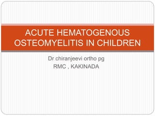 Dr chiranjeevi ortho pg
RMC , KAKINADA
ACUTE HEMATOGENOUS
OSTEOMYELITIS IN CHILDREN
 