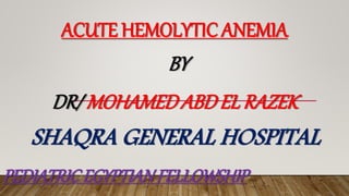 ACUTE HEMOLYTIC ANEMIA
BY
DR/ MOHAMEDABDEL RAZEK
SHAQRA GENERAL HOSPITAL
PEDIATRICEGYPTIANFELLOWSHIP
 