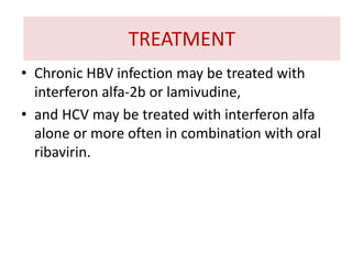 • Chronic HBV infection may be treated with
interferon alfa-2b or lamivudine,
• and HCV may be treated with interferon alfa
alone or more often in combination with oral
ribavirin.
TREATMENT
 