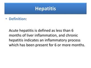 Hepatitis
• Definition:
Acute hepatitis is defined as less than 6
months of liver inflammation, and chronic
hepatitis indicates an inflammatory process
which has been present for 6 or more months.
 