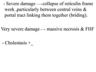 - Severe damage collapse of reticulin frame
work ,particularly between central veins &
portal tract linking them together (briding).
Very severe damage massive necrosis & FHF
- Cholestasis +_
 