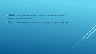 AHG is a viral infection of the oral mucous membrane caused by
herpes simplex virus-I(HSV-I).
Occurs most frequently in infants & Children younger than 6 years .
 