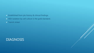 DIAGNOSIS
 Established from pts history & clinical findings.
 HSV isolation by cell culture is the gold standard.
 Tzanck smear
 