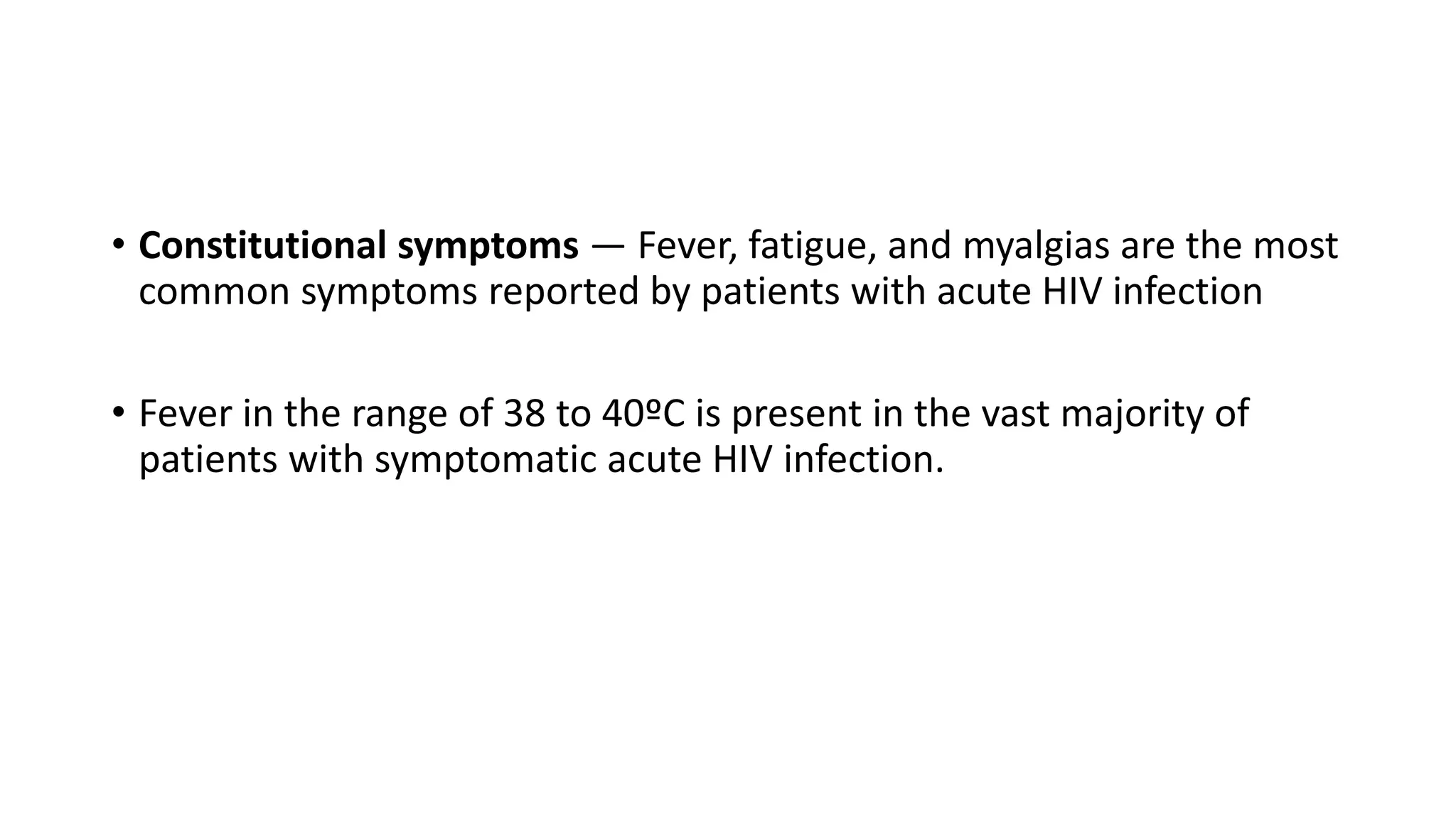 • Constitutional symptoms — Fever, fatigue, and myalgias are the most
common symptoms reported by patients with acute HIV infection
• Fever in the range of 38 to 40ºC is present in the vast majority of
patients with symptomatic acute HIV infection.
 