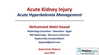 Acute Kidney Injury
Acute Hyperkalemia Management
Mohammed Abdel Gawad
Nephrology Consultant - Alexandria - Egypt
MD Nephrology - Mansoura University
NephroTube Founder/Admin
drgawad@gmail.com
NephroTube Webinar
June 2020
 