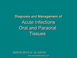 Diagnosis and Management ofDiagnosis and Management of
Acute InfectionsAcute Infections
Oral and ParaoralOral and Paraoral
TissuesTissues
INDIAN DENTAL ACADEMYINDIAN DENTAL ACADEMY
www.indiandentalacademy.comwww.indiandentalacademy.com
 