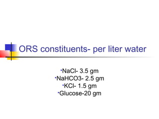 ORS constituents- per liter water
NaCl- 3.5 gm
NaHCO3- 2.5 gm
KCl- 1.5 gm
Glucose-20 gm
 